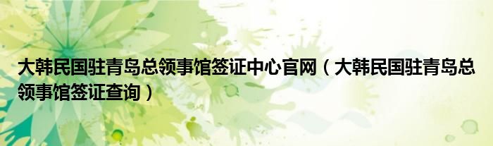 大韩民国驻青岛总领事馆签证中心官网（大韩民国驻青岛总领事馆签证查询）