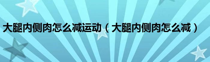 大腿内侧肉怎么减运动（大腿内侧肉怎么减）