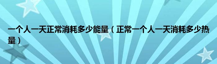 一个人一天正常消耗多少能量（正常一个人一天消耗多少热量）