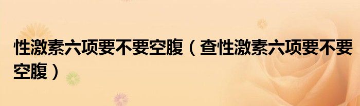 性激素六项要不要空腹（查性激素六项要不要空腹）