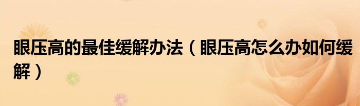 眼压高的最佳缓解办法（眼压高怎么办如何缓解）