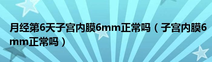 月经第6天子宫内膜6mm正常吗（子宫内膜6mm正常吗）