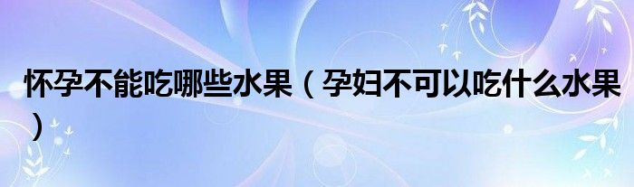 怀孕不能吃哪些水果（孕妇不可以吃什么水果）