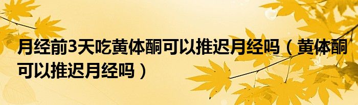 月经前3天吃黄体酮可以推迟月经吗（黄体酮可以推迟月经吗）