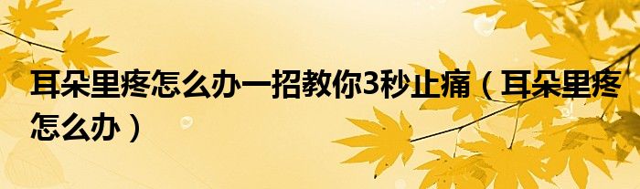 耳朵里疼怎么办一招教你3秒止痛（耳朵里疼怎么办）