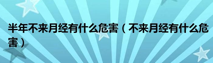 半年不来月经有什么危害（不来月经有什么危害）