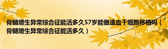 骨髓增生异常综合征能活多久57岁能做造血干细胞移植吗（骨髓增生异常综合征能活多久）