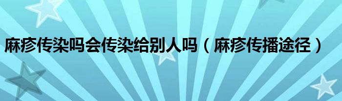 麻疹传染吗会传染给别人吗（麻疹传播途径）