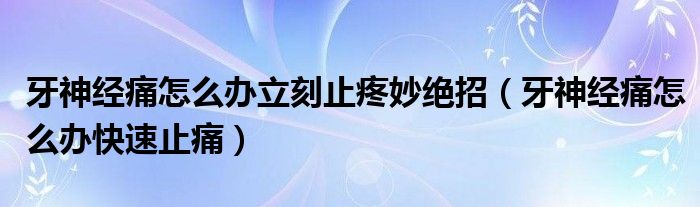 牙神经痛怎么办立刻止疼妙绝招（牙神经痛怎么办快速止痛）