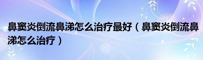 鼻窦炎倒流鼻涕怎么治疗最好（鼻窦炎倒流鼻涕怎么治疗）