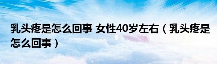 乳头疼是怎么回事 女性40岁左右（乳头疼是怎么回事）