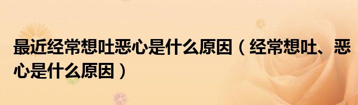 最近经常想吐恶心是什么原因（经常想吐、恶心是什么原因）