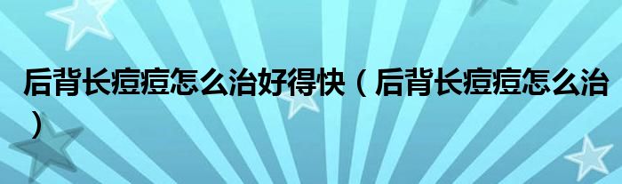 后背长痘痘怎么治好得快（后背长痘痘怎么治）