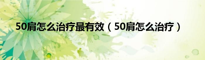 50肩怎么治疗最有效（50肩怎么治疗）