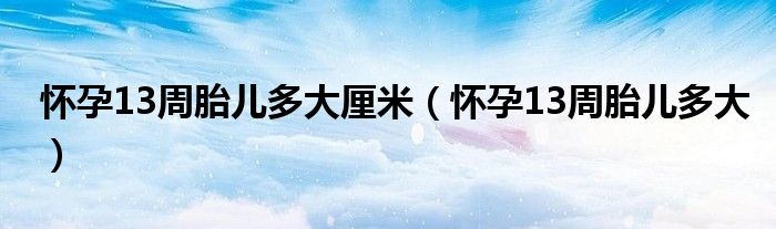 怀孕13周胎儿多大厘米（怀孕13周胎儿多大）