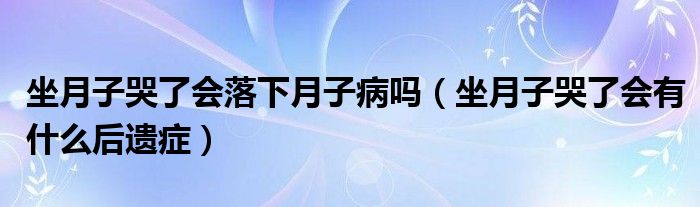 坐月子哭了会落下月子病吗（坐月子哭了会有什么后遗症）