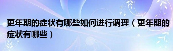 更年期的症状有哪些如何进行调理（更年期的症状有哪些）