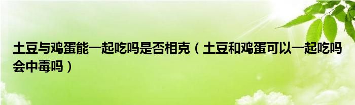 土豆与鸡蛋能一起吃吗是否相克（土豆和鸡蛋可以一起吃吗会中毒吗）