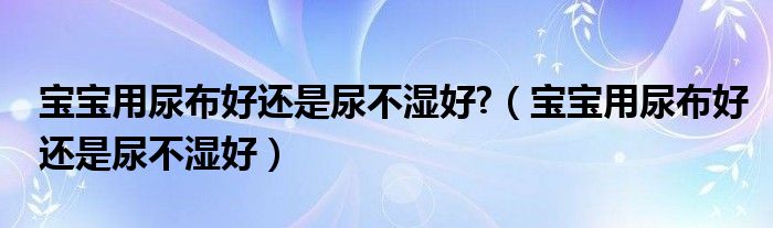 宝宝用尿布好还是尿不湿好?（宝宝用尿布好还是尿不湿好）