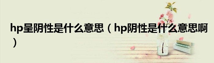 hp呈阴性是什么意思（hp阴性是什么意思啊）