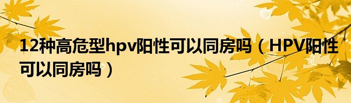 12种高危型hpv阳性可以同房吗（HPV阳性可以同房吗）