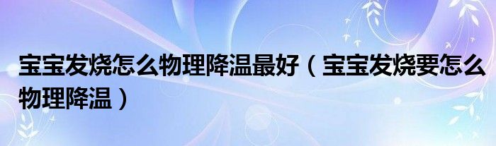 宝宝发烧怎么物理降温最好（宝宝发烧要怎么物理降温）