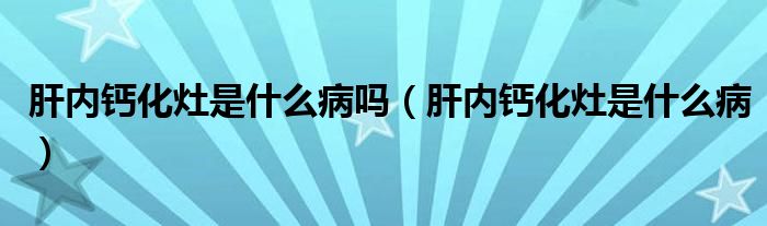 肝内钙化灶是什么病吗（肝内钙化灶是什么病）