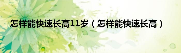 怎样能快速长高11岁（怎样能快速长高）