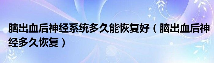 脑出血后神经系统多久能恢复好（脑出血后神经多久恢复）