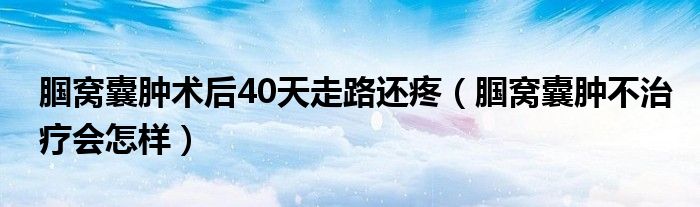 腘窝囊肿术后40天走路还疼（腘窝囊肿不治疗会怎样）