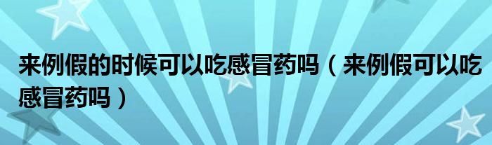 来例假的时候可以吃感冒药吗（来例假可以吃感冒药吗）