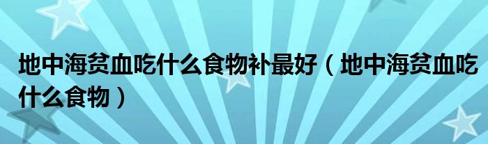 地中海贫血吃什么食物补最好（地中海贫血吃什么食物）