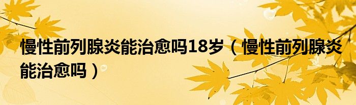 慢性前列腺炎能治愈吗18岁（慢性前列腺炎能治愈吗）