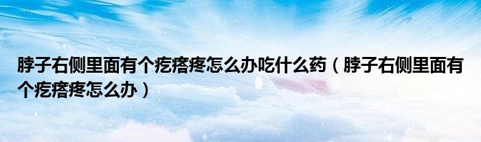 脖子右侧里面有个疙瘩疼怎么办吃什么药（脖子右侧里面有个疙瘩疼怎么办）