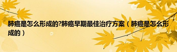 肺癌是怎么形成的?肺癌早期最佳治疗方案（肺癌是怎么形成的）