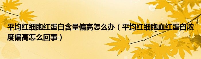 平均红细胞红蛋白含量偏高怎么办（平均红细胞血红蛋白浓度偏高怎么回事）