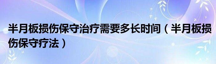 半月板损伤保守治疗需要多长时间（半月板损伤保守疗法）