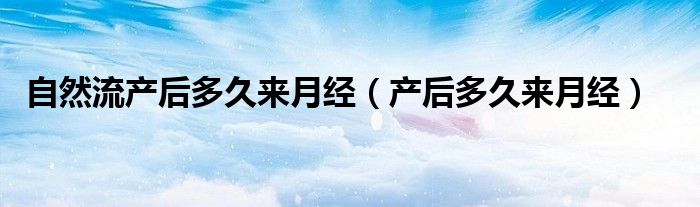 自然流产后多久来月经（产后多久来月经）