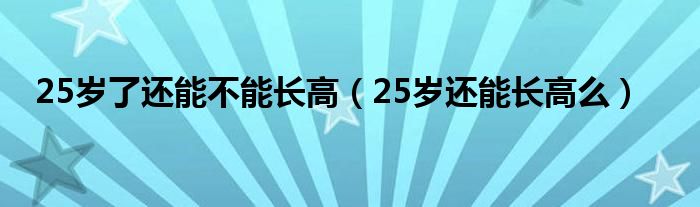 25岁了还能不能长高（25岁还能长高么）