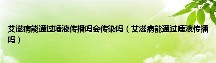 艾滋病能通过唾液传播吗会传染吗（艾滋病能通过唾液传播吗）