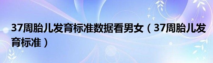 37周胎儿发育标准数据看男女（37周胎儿发育标准）