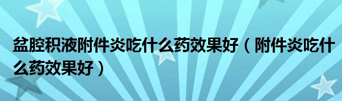 盆腔积液附件炎吃什么药效果好（附件炎吃什么药效果好）