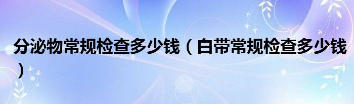 分泌物常规检查多少钱（白带常规检查多少钱）