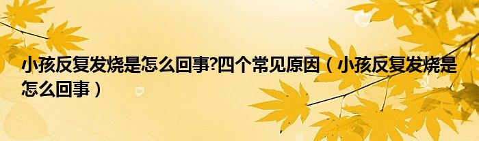 小孩反复发烧是怎么回事?四个常见原因（小孩反复发烧是怎么回事）