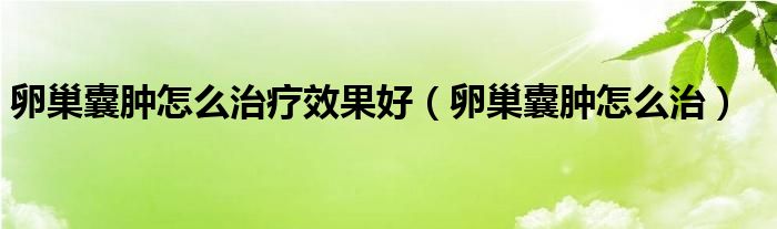 卵巢囊肿怎么治疗效果好（卵巢囊肿怎么治）