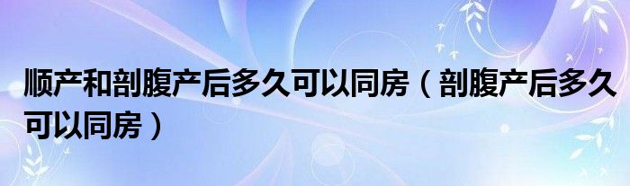 顺产和剖腹产后多久可以同房（剖腹产后多久可以同房）