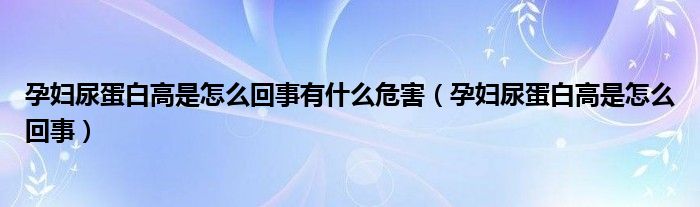 孕妇尿蛋白高是怎么回事有什么危害（孕妇尿蛋白高是怎么回事）