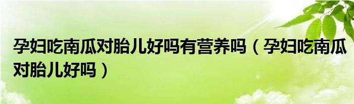 孕妇吃南瓜对胎儿好吗有营养吗（孕妇吃南瓜对胎儿好吗）