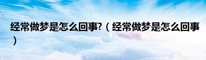 经常做梦是怎么回事?（经常做梦是怎么回事）