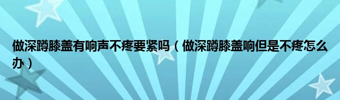 做深蹲膝盖有响声不疼要紧吗（做深蹲膝盖响但是不疼怎么办）